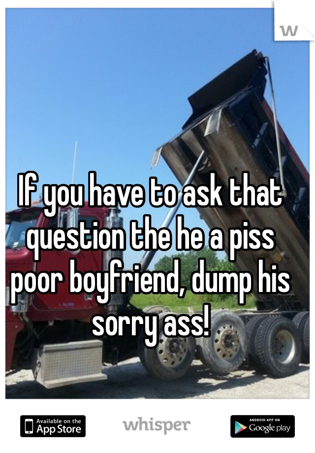 If you have to ask that question the he a piss poor boyfriend, dump his sorry ass! 