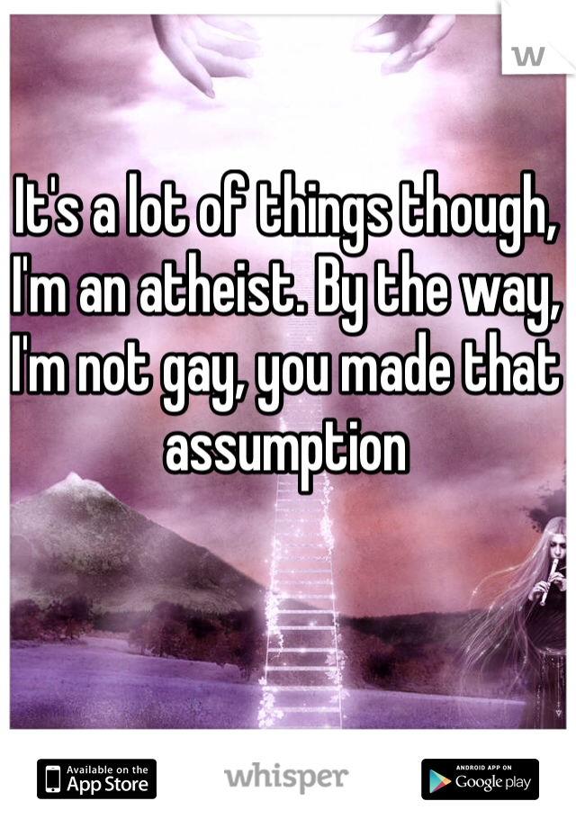 It's a lot of things though, I'm an atheist. By the way, I'm not gay, you made that assumption 