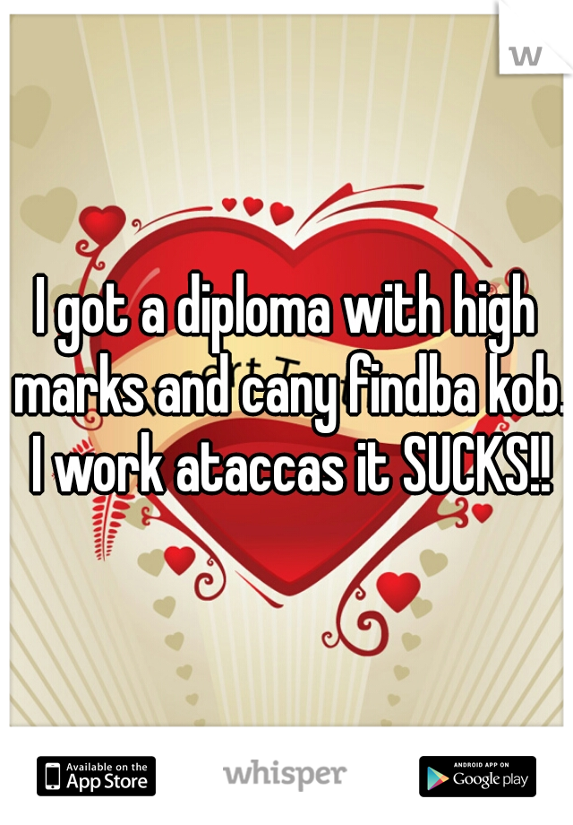 I got a diploma with high marks and cany findba kob. I work ataccas it SUCKS!!