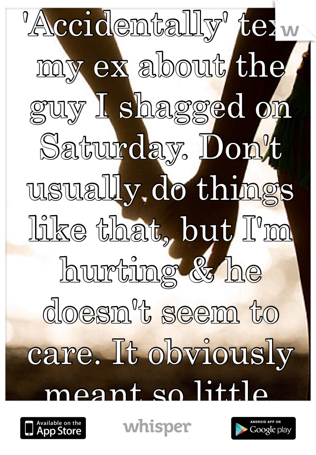 'Accidentally' text my ex about the guy I shagged on Saturday. Don't usually do things like that, but I'm hurting & he doesn't seem to care. It obviously meant so little.