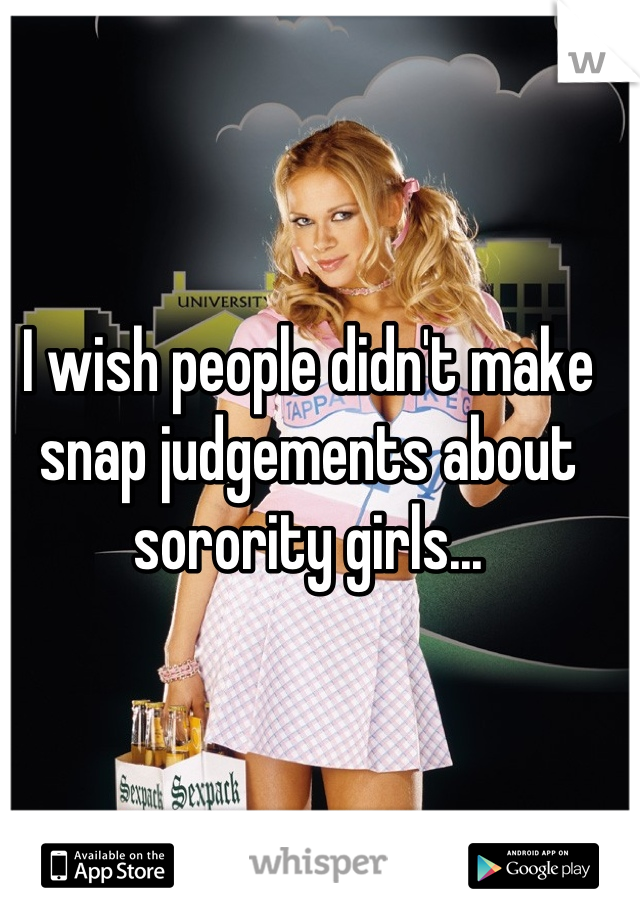 I wish people didn't make snap judgements about sorority girls...