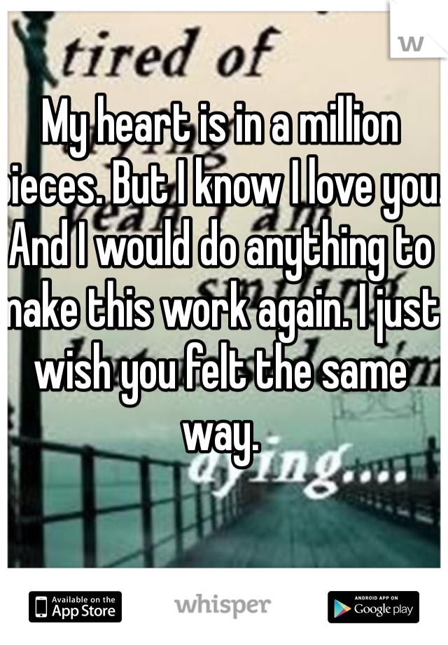 My heart is in a million pieces. But I know I love you. And I would do anything to make this work again. I just wish you felt the same way. 