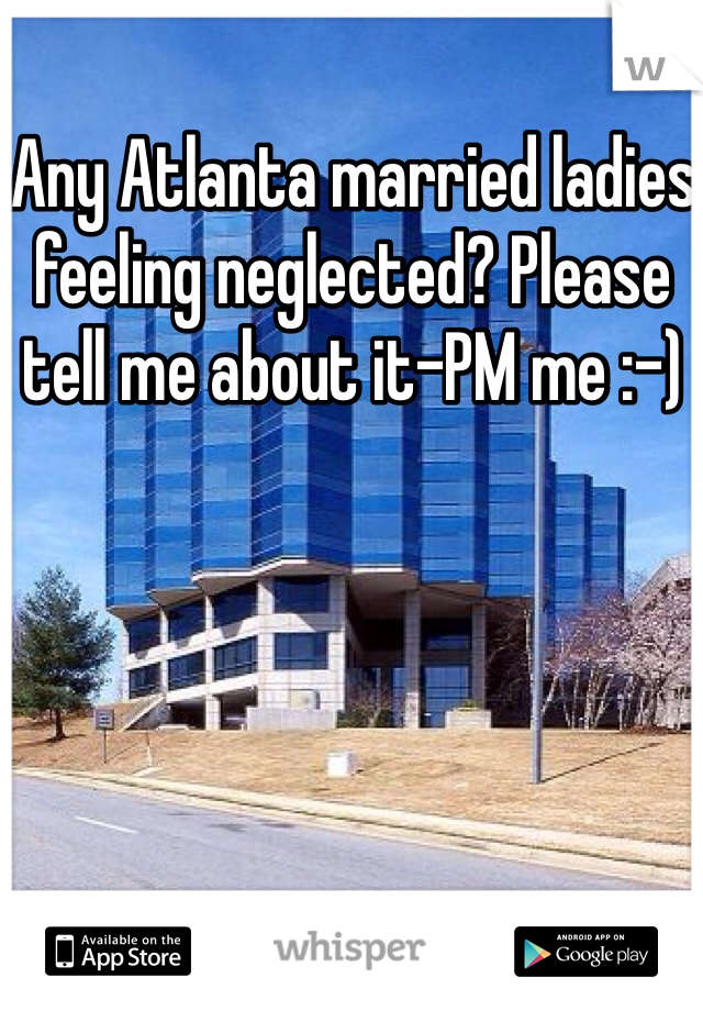 Any Atlanta married ladies feeling neglected? Please tell me about it-PM me :-)