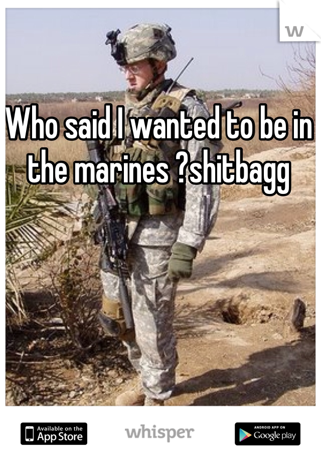 Who said I wanted to be in the marines ?shitbagg 