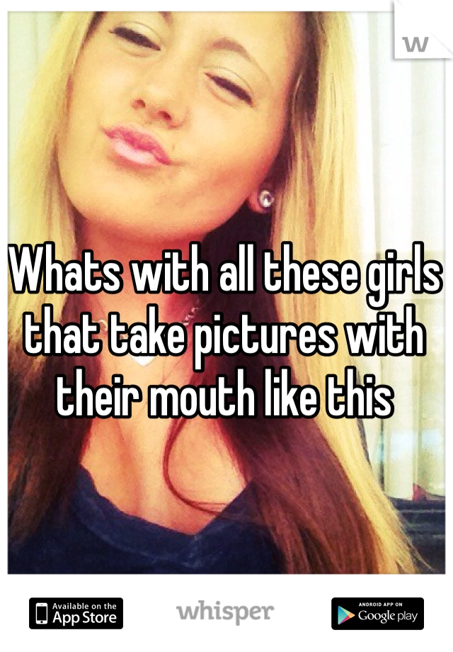 Whats with all these girls that take pictures with their mouth like this