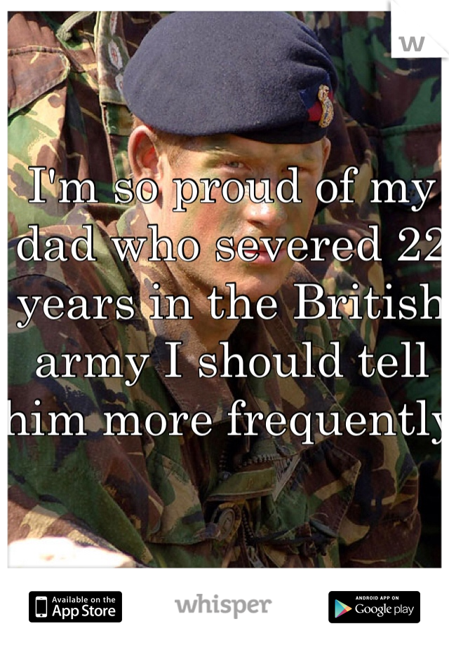 I'm so proud of my dad who severed 22 years in the British army I should tell him more frequently 