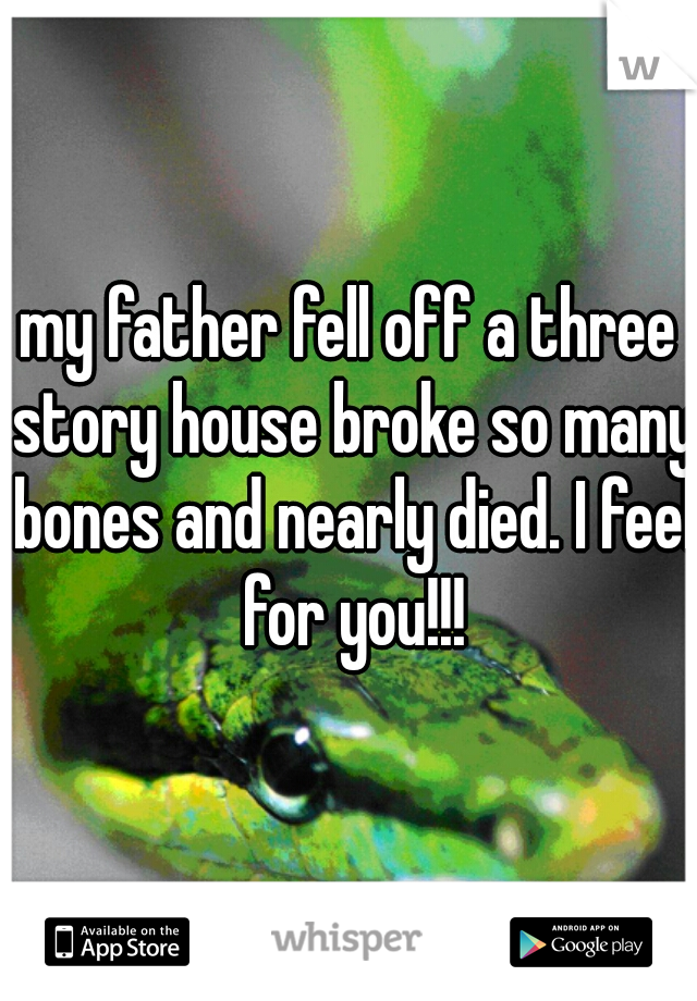 my father fell off a three story house broke so many bones and nearly died. I feel for you!!!