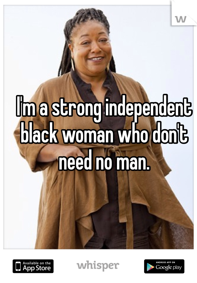 I'm a strong independent black woman who don't need no man. 