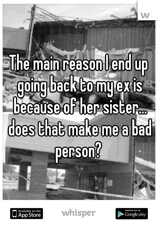 The main reason I end up going back to my ex is because of her sister... does that make me a bad person? 