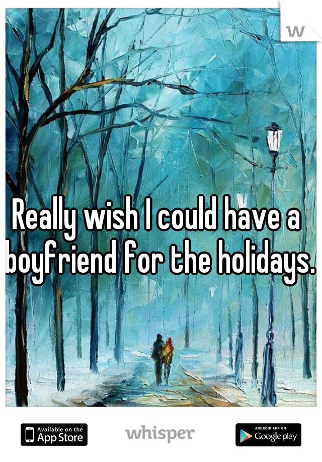 Really wish I could have a boyfriend for the holidays.