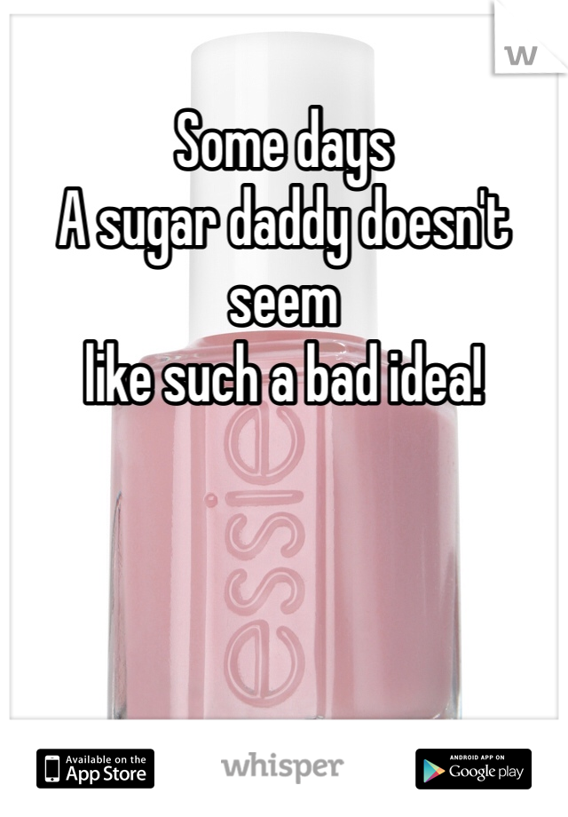 Some days 
A sugar daddy doesn't seem
like such a bad idea! 