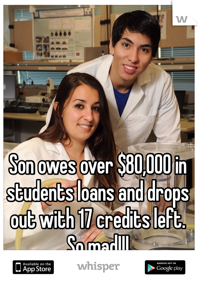 Son owes over $80,000 in students loans and drops out with 17 credits left. So mad!!!