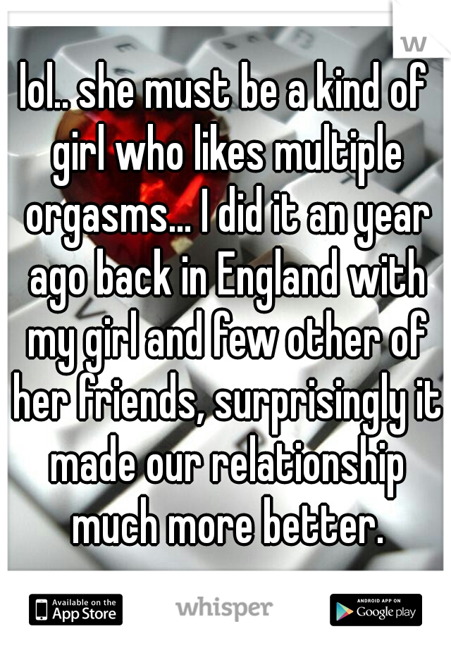 lol.. she must be a kind of girl who likes multiple orgasms... I did it an year ago back in England with my girl and few other of her friends, surprisingly it made our relationship much more better.