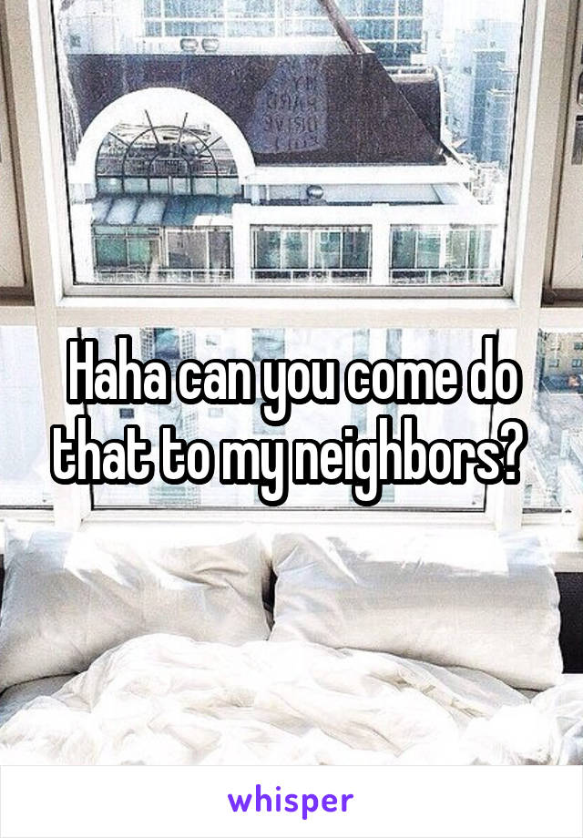 Haha can you come do that to my neighbors? 