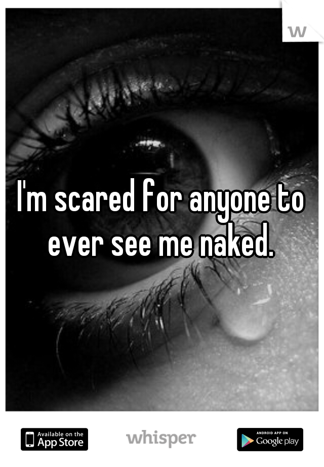 I'm scared for anyone to ever see me naked. 