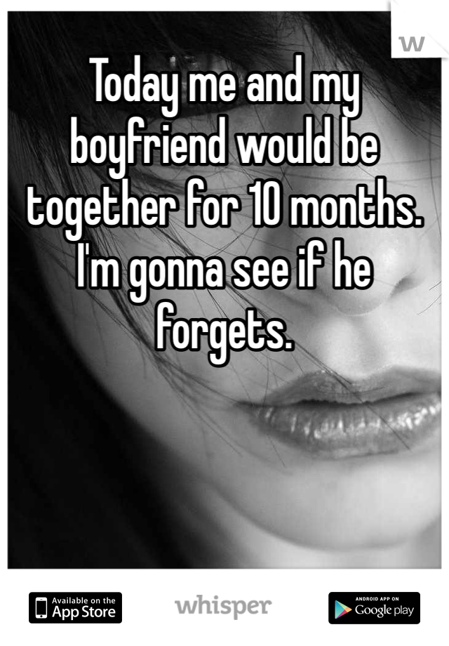 Today me and my boyfriend would be together for 10 months. I'm gonna see if he forgets.