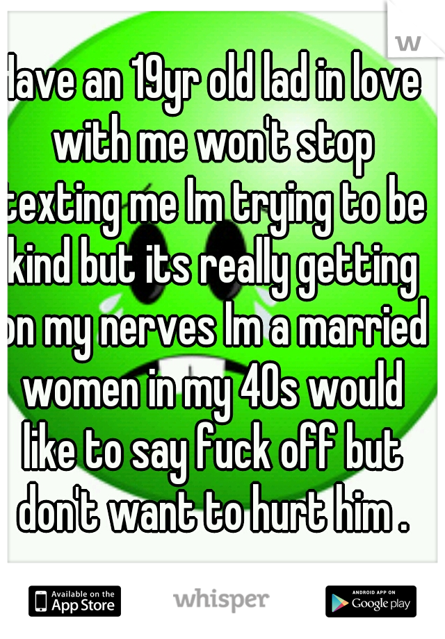 Have an 19yr old lad in love with me won't stop texting me Im trying to be kind but its really getting on my nerves Im a married women in my 40s would like to say fuck off but don't want to hurt him .