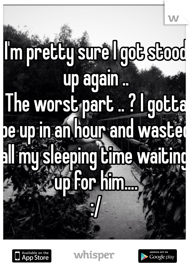 I'm pretty sure I got stood up again .. 
The worst part .. ? I gotta be up in an hour and wasted all my sleeping time waiting up for him.... 
:/