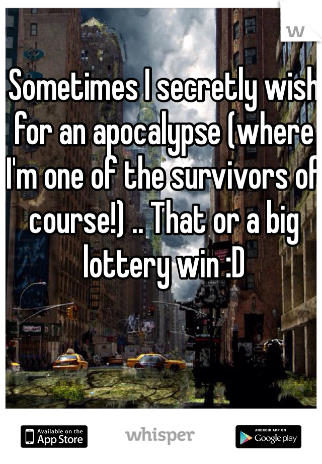 Sometimes I secretly wish for an apocalypse (where I'm one of the survivors of course!) .. That or a big lottery win :D