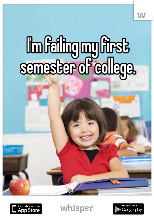 I'm failing my first semester of college. 