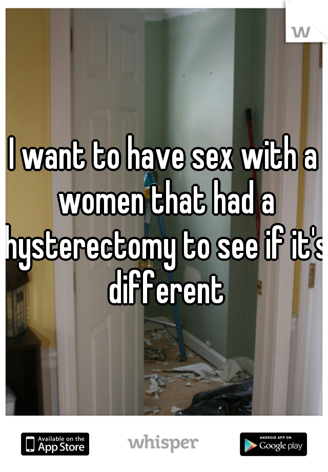 I want to have sex with a women that had a hysterectomy to see if it's different