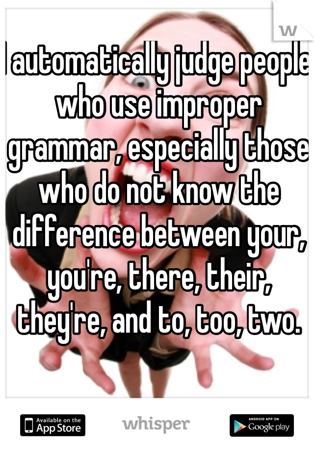 I automatically judge people who use improper grammar, especially those who do not know the difference between your, you're, there, their, they're, and to, too, two. 