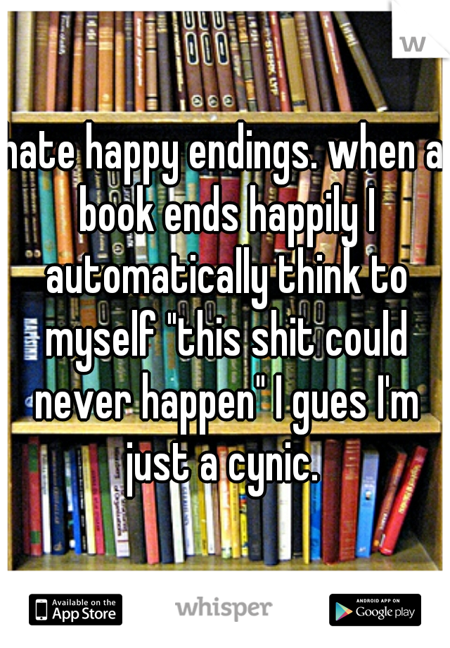 hate happy endings. when a book ends happily I automatically think to myself "this shit could never happen" I gues I'm just a cynic. 