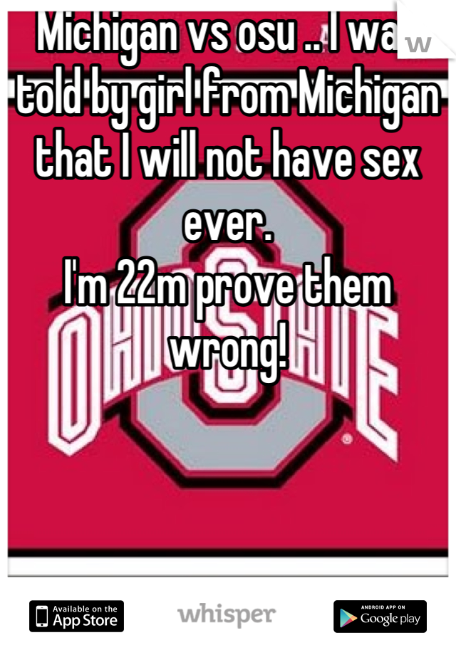 Michigan vs osu .. I was told by girl from Michigan that I will not have sex ever.
I'm 22m prove them wrong!