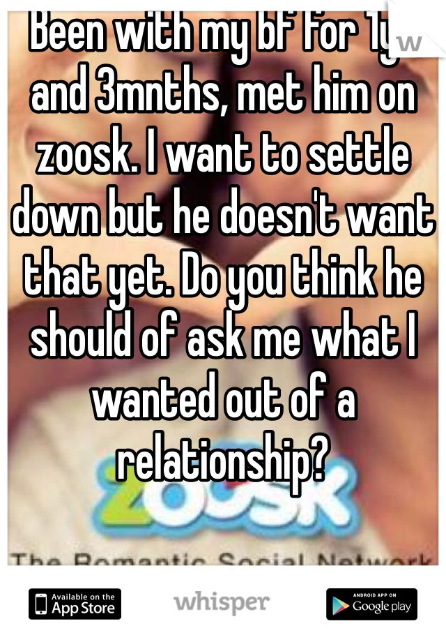 Been with my bf for 1yr and 3mnths, met him on zoosk. I want to settle down but he doesn't want that yet. Do you think he should of ask me what I wanted out of a relationship?