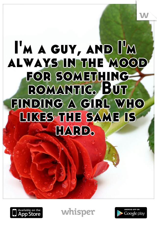 I'm a guy, and I'm always in the mood for something romantic. But finding a girl who likes the same is hard. 