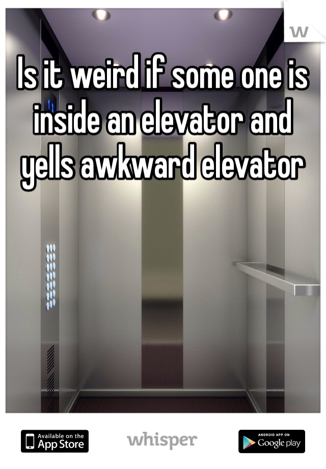 Is it weird if some one is inside an elevator and yells awkward elevator 