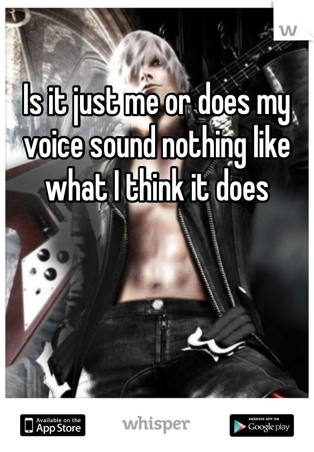 Is it just me or does my voice sound nothing like what I think it does