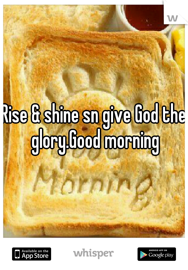 Rise & shine sn give God the glory.Good morning