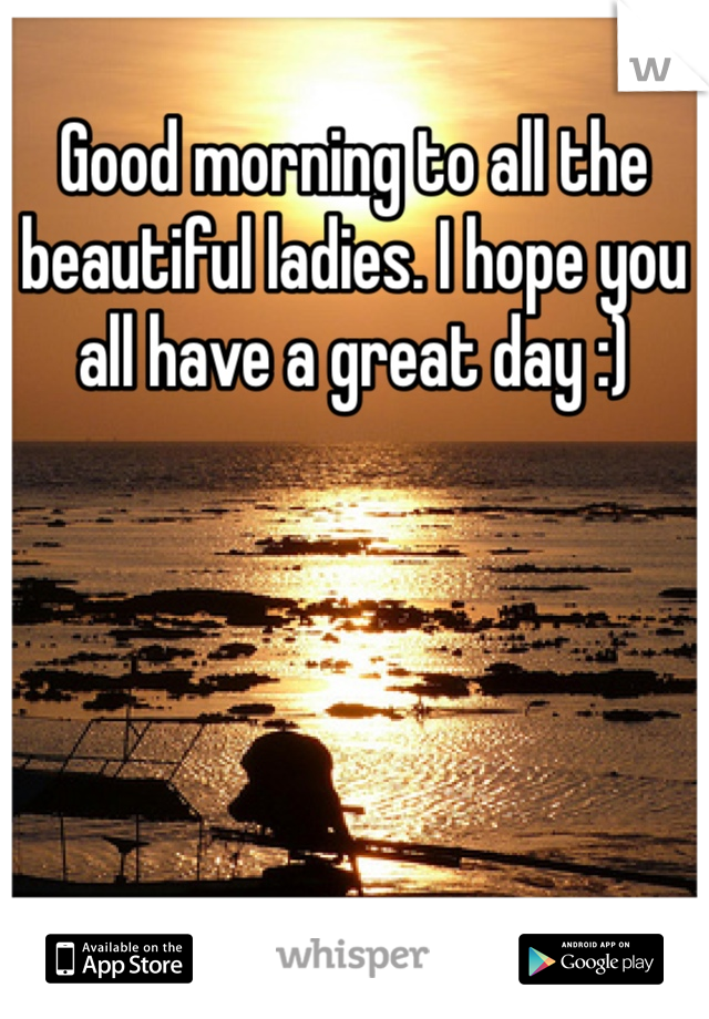 Good morning to all the beautiful ladies. I hope you all have a great day :)