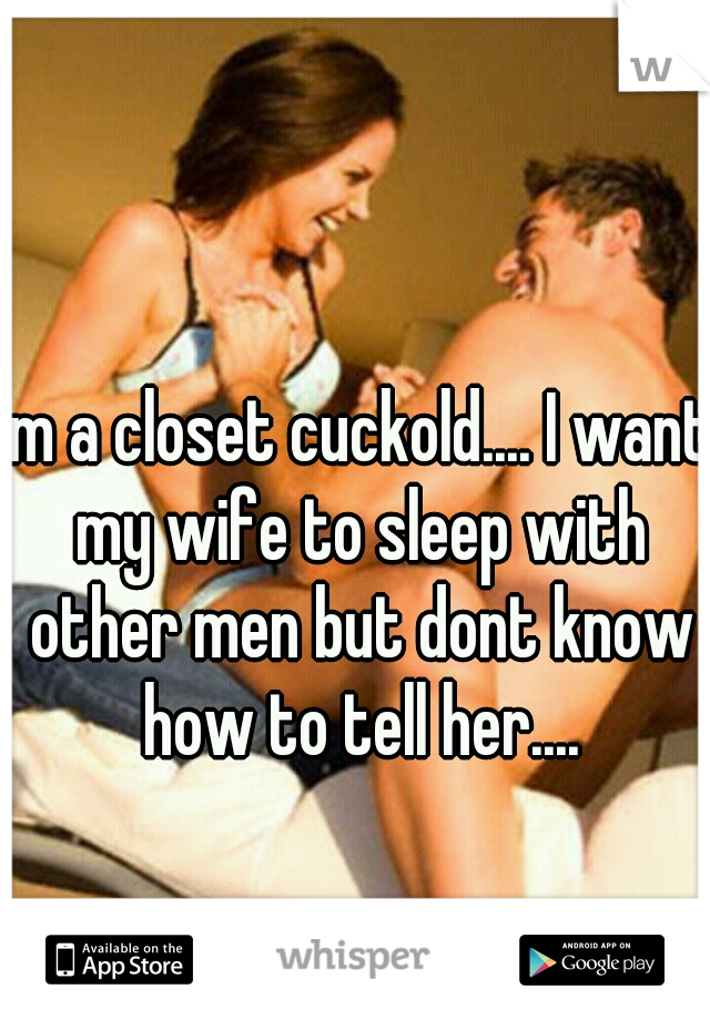 Im a closet cuckold.... I want my wife to sleep with other men but dont know how to tell her....