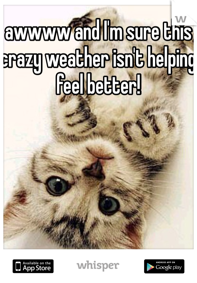 awwww and I'm sure this crazy weather isn't helping 
feel better!