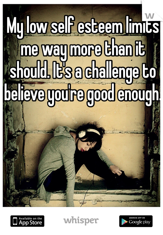 My low self esteem limits me way more than it should. It's a challenge to believe you're good enough. 