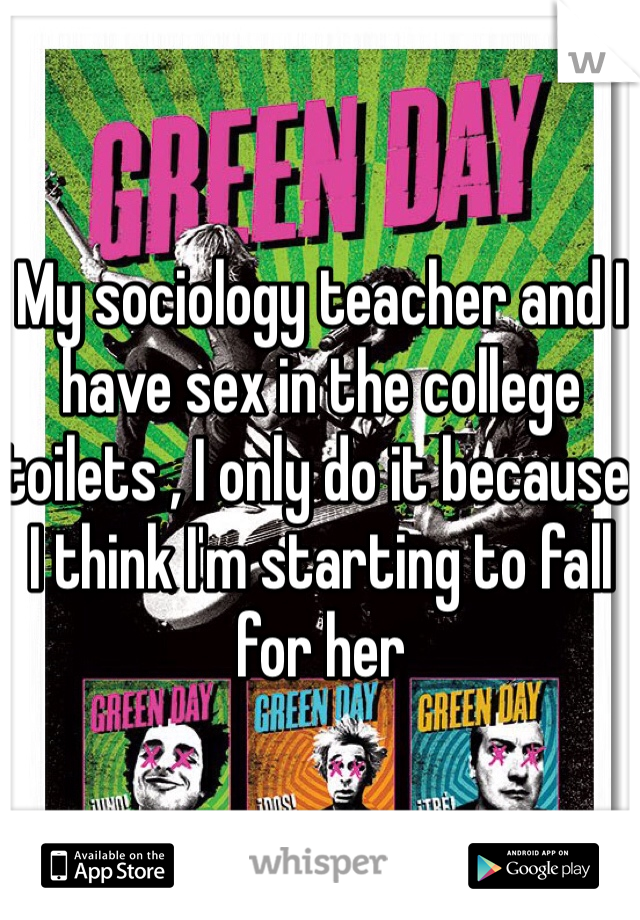 My sociology teacher and I have sex in the college toilets , I only do it because I think I'm starting to fall for her 