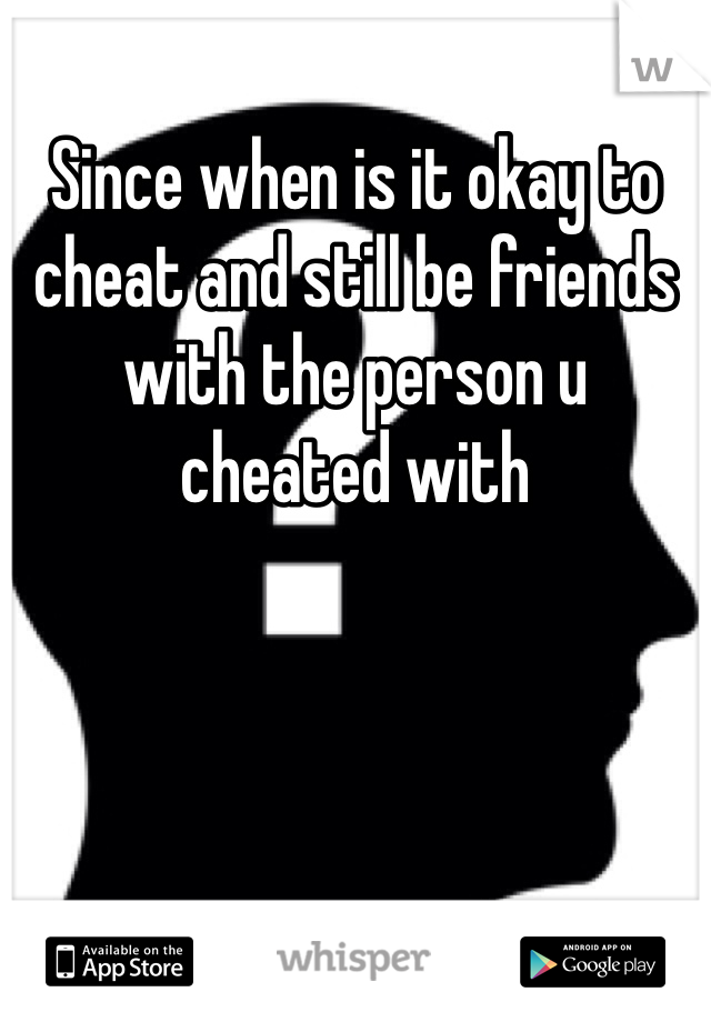 Since when is it okay to cheat and still be friends with the person u cheated with