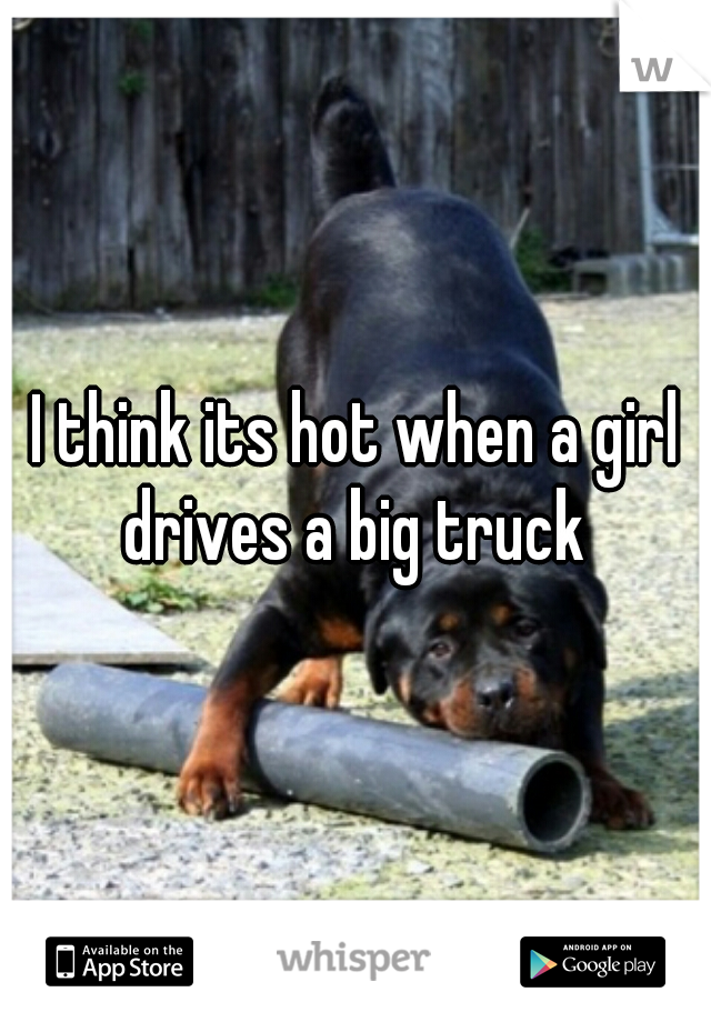 I think its hot when a girl drives a big truck 