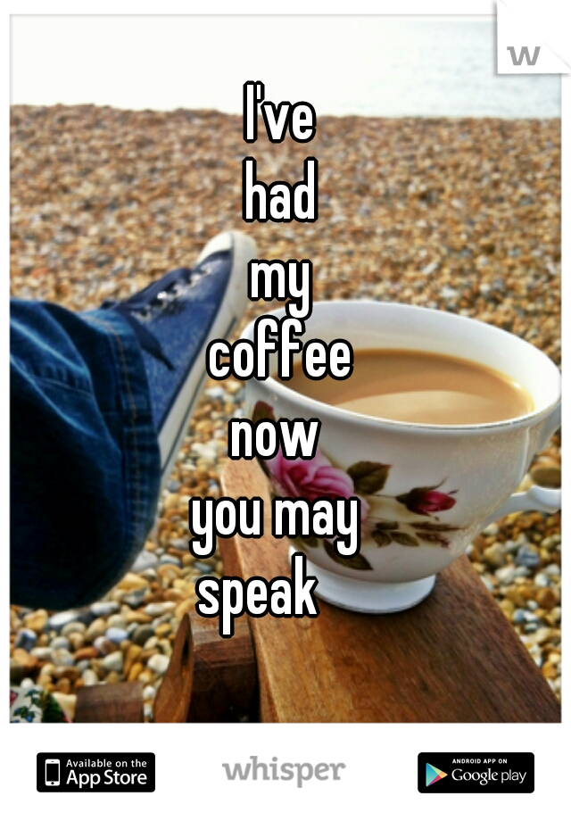 I've
 had 
my
coffee

now 
you may 
speak    