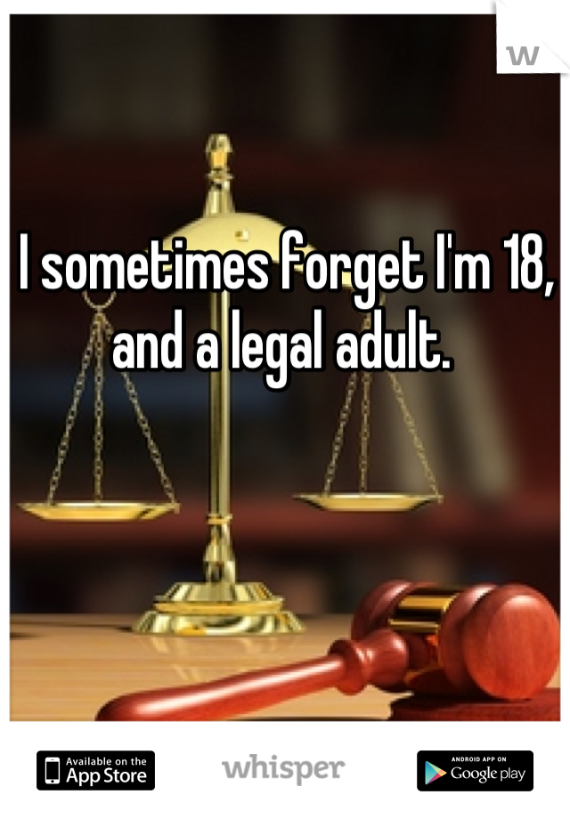 I sometimes forget I'm 18, and a legal adult. 