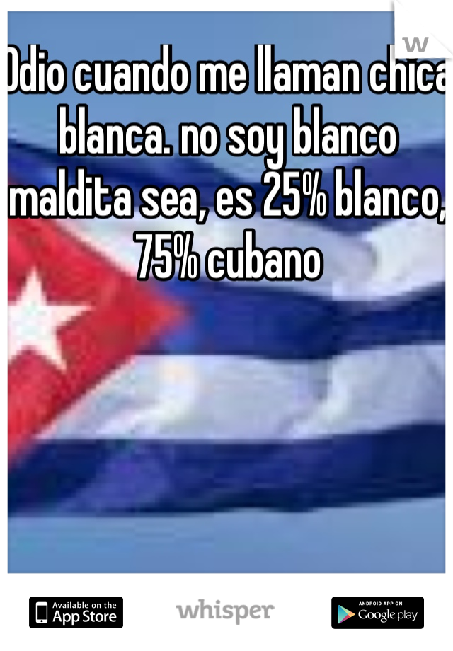 Odio cuando me llaman chica blanca. no soy blanco maldita sea, es 25% blanco, 75% cubano