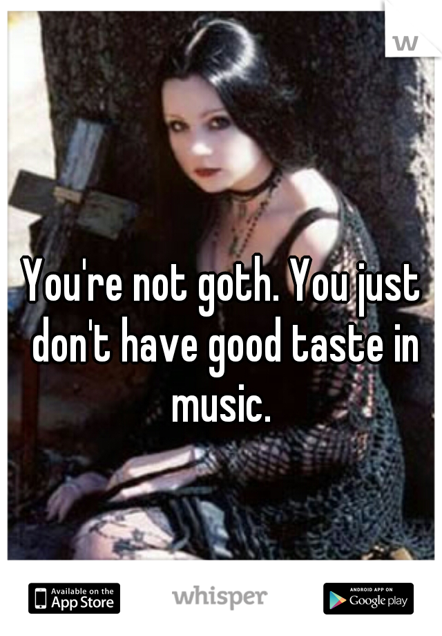 You're not goth. You just don't have good taste in music. 