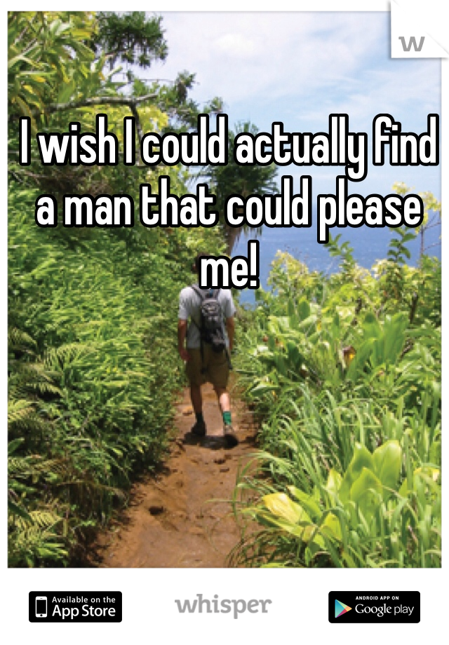 I wish I could actually find a man that could please me! 