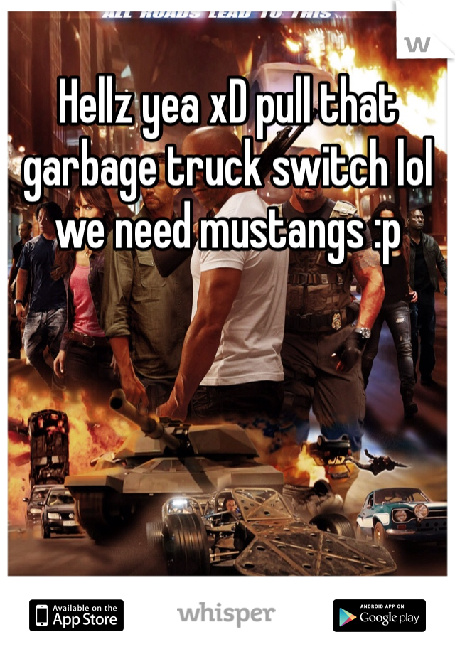 Hellz yea xD pull that garbage truck switch lol we need mustangs :p 