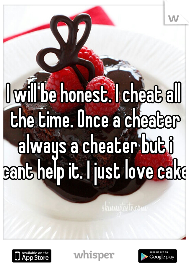 I will be honest. I cheat all the time. Once a cheater always a cheater but i cant help it. I just love cake.