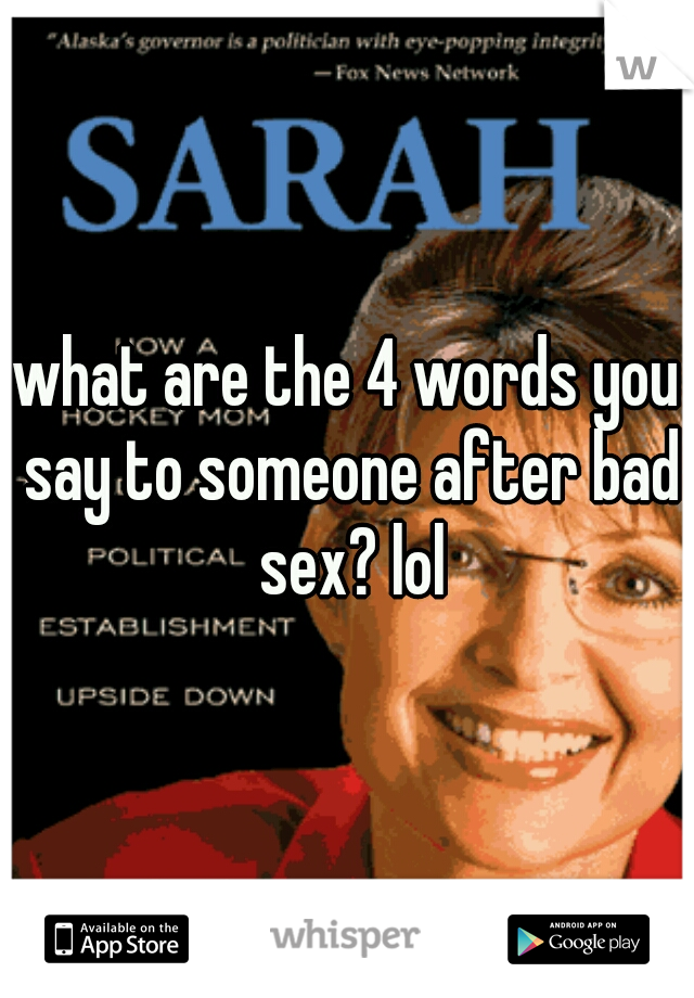 what are the 4 words you say to someone after bad sex? lol