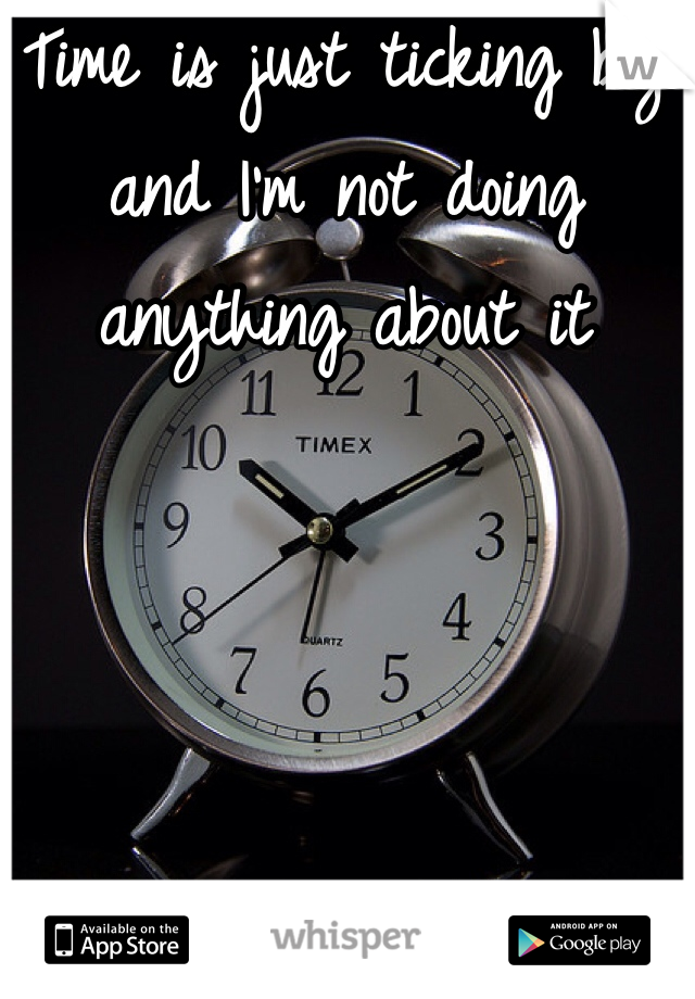 Time is just ticking by and I'm not doing anything about it

