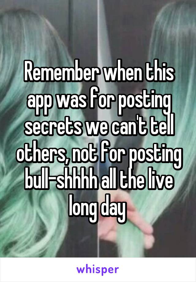 Remember when this app was for posting secrets we can't tell others, not for posting bull-shhhh all the live long day 